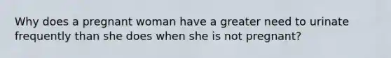 Why does a pregnant woman have a greater need to urinate frequently than she does when she is not pregnant?