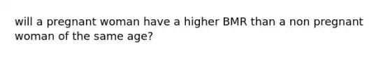 will a pregnant woman have a higher BMR than a non pregnant woman of the same age?