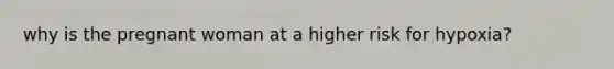 why is the pregnant woman at a higher risk for hypoxia?