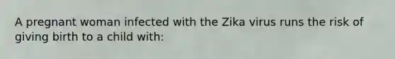 A pregnant woman infected with the Zika virus runs the risk of giving birth to a child with: