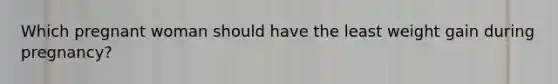 Which pregnant woman should have the least weight gain during pregnancy?