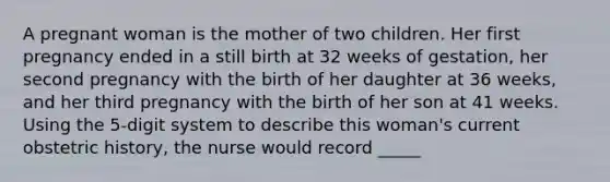 A pregnant woman is the mother of two children. Her first pregnancy ended in a still birth at 32 weeks of gestation, her second pregnancy with the birth of her daughter at 36 weeks, and her third pregnancy with the birth of her son at 41 weeks. Using the 5-digit system to describe this woman's current obstetric history, the nurse would record _____