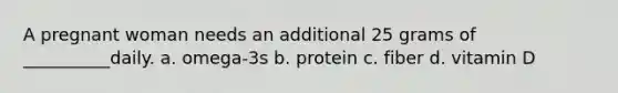 A pregnant woman needs an additional 25 grams of __________daily. a. omega-3s b. protein c. fiber d. vitamin D