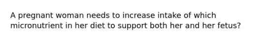 A pregnant woman needs to increase intake of which micronutrient in her diet to support both her and her fetus?