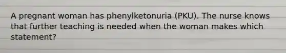 A pregnant woman has phenylketonuria (PKU). The nurse knows that further teaching is needed when the woman makes which statement?