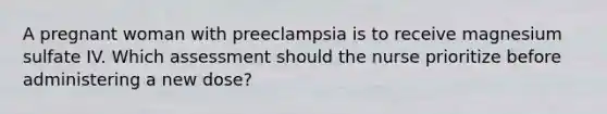 A pregnant woman with preeclampsia is to receive magnesium sulfate IV. Which assessment should the nurse prioritize before administering a new dose?