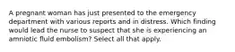 A pregnant woman has just presented to the emergency department with various reports and in distress. Which finding would lead the nurse to suspect that she is experiencing an amniotic fluid embolism? Select all that apply.