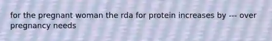 for the pregnant woman the rda for protein increases by --- over pregnancy needs