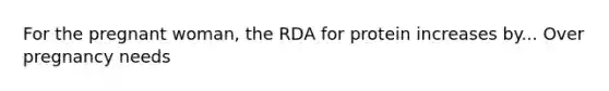 For the pregnant woman, the RDA for protein increases by... Over pregnancy needs