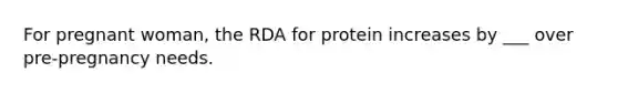 For pregnant woman, the RDA for protein increases by ___ over pre-pregnancy needs.