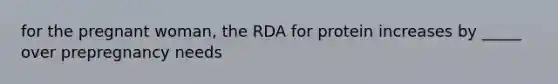 for the pregnant woman, the RDA for protein increases by _____ over prepregnancy needs