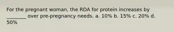 For the pregnant woman, the RDA for protein increases by ________ over pre-pregnancy needs. a. 10% b. 15% c. 20% d. 50%