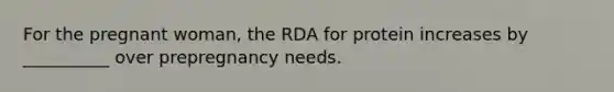 For the pregnant woman, the RDA for protein increases by __________ over prepregnancy needs.