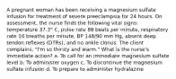 A pregnant woman has been receiving a magnesium sulfate infusion for treatment of severe preeclampsia for 24 hours. On assessment, the nurse finds the following vital signs: temperature 37.3° C, pulse rate 88 beats per minute, respiratory rate 10 breaths per minute, BP 148/90 mm Hg, absent deep tendon reflexes (DTRs), and no ankle clonus. The client complains, "I'm so thirsty and warm." What is the nurse's immediate action? a. To call for an immediate magnesium sulfate level b. To administer oxygen c. To discontinue the magnesium sulfate infusion d. To prepare to administer hydralazine