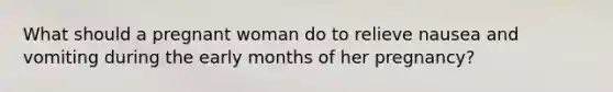 What should a pregnant woman do to relieve nausea and vomiting during the early months of her pregnancy?