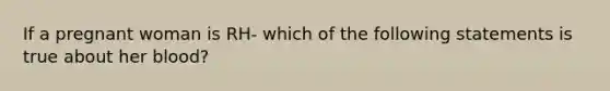 If a pregnant woman is RH- which of the following statements is true about her blood?