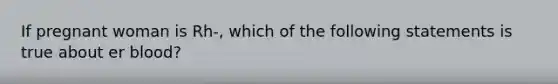 If pregnant woman is Rh-, which of the following statements is true about er blood?