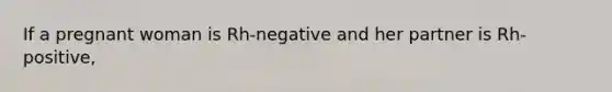 If a pregnant woman is Rh-negative and her partner is Rh-positive,