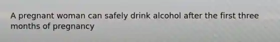 A pregnant woman can safely drink alcohol after the first three months of pregnancy