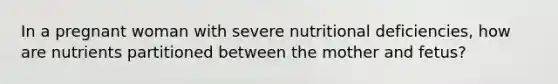 In a pregnant woman with severe nutritional deficiencies, how are nutrients partitioned between the mother and fetus?