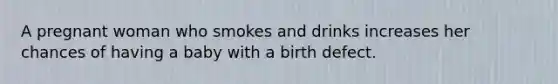 A pregnant woman who smokes and drinks increases her chances of having a baby with a birth defect.