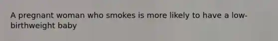 A pregnant woman who smokes is more likely to have a low-birthweight baby