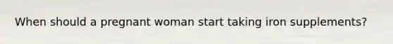When should a pregnant woman start taking iron supplements?