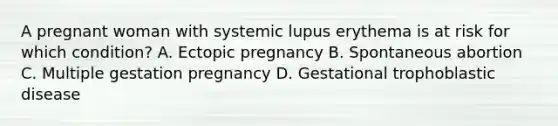 A pregnant woman with systemic lupus erythema is at risk for which condition? A. Ectopic pregnancy B. Spontaneous abortion C. Multiple gestation pregnancy D. Gestational trophoblastic disease