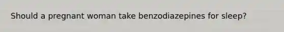 Should a pregnant woman take benzodiazepines for sleep?