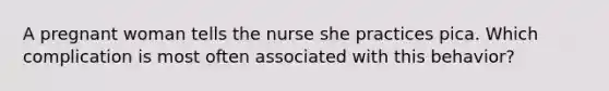 A pregnant woman tells the nurse she practices pica. Which complication is most often associated with this behavior?