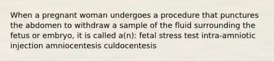 When a pregnant woman undergoes a procedure that punctures the abdomen to withdraw a sample of the fluid surrounding the fetus or embryo, it is called a(n): fetal stress test intra-amniotic injection amniocentesis culdocentesis