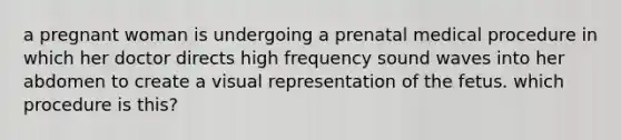 a pregnant woman is undergoing a prenatal medical procedure in which her doctor directs high frequency sound waves into her abdomen to create a visual representation of the fetus. which procedure is this?