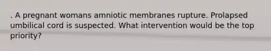 . A pregnant womans amniotic membranes rupture. Prolapsed umbilical cord is suspected. What intervention would be the top priority?