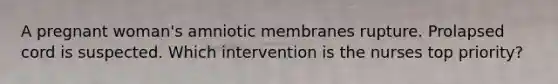 A pregnant woman's amniotic membranes rupture. Prolapsed cord is suspected. Which intervention is the nurses top priority?