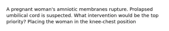 A pregnant woman's amniotic membranes rupture. Prolapsed umbilical cord is suspected. What intervention would be the top priority? Placing the woman in the knee-chest position