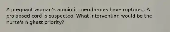 A pregnant woman's amniotic membranes have ruptured. A prolapsed cord is suspected. What intervention would be the nurse's highest priority?