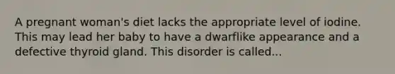 A pregnant woman's diet lacks the appropriate level of iodine. This may lead her baby to have a dwarflike appearance and a defective thyroid gland. This disorder is called...