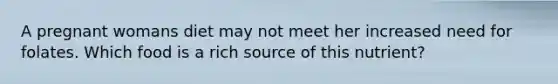 A pregnant womans diet may not meet her increased need for folates. Which food is a rich source of this nutrient?