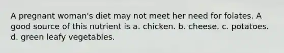 A pregnant woman's diet may not meet her need for folates. A good source of this nutrient is a. chicken. b. cheese. c. potatoes. d. green leafy vegetables.