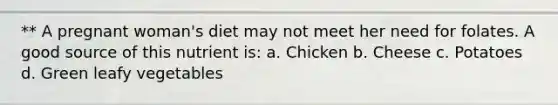 ** A pregnant woman's diet may not meet her need for folates. A good source of this nutrient is: a. Chicken b. Cheese c. Potatoes d. Green leafy vegetables