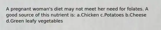 A pregnant woman's diet may not meet her need for folates. A good source of this nutrient is: a.Chicken c.Potatoes b.Cheese d.Green leafy vegetables