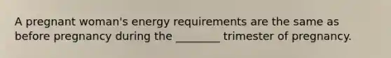 A pregnant woman's energy requirements are the same as before pregnancy during the ________ trimester of pregnancy.
