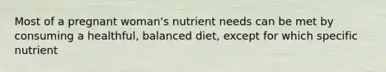 Most of a pregnant woman's nutrient needs can be met by consuming a healthful, balanced diet, except for which specific nutrient