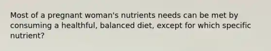 Most of a pregnant woman's nutrients needs can be met by consuming a healthful, balanced diet, except for which specific nutrient?