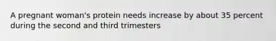 A pregnant woman's protein needs increase by about 35 percent during the second and third trimesters