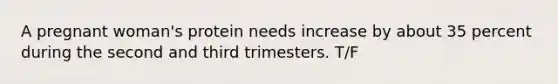 A pregnant woman's protein needs increase by about 35 percent during the second and third trimesters. T/F