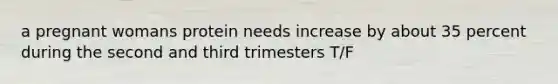 a pregnant womans protein needs increase by about 35 percent during the second and third trimesters T/F