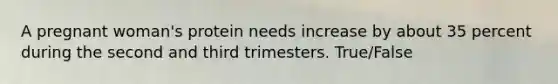 A pregnant woman's protein needs increase by about 35 percent during the second and third trimesters. True/False