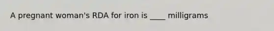 A pregnant woman's RDA for iron is ____ milligrams