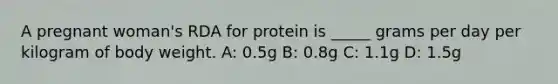 A pregnant woman's RDA for protein is _____ grams per day per kilogram of body weight. A: 0.5g B: 0.8g C: 1.1g D: 1.5g